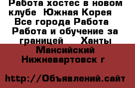 Работа хостес в новом клубе, Южная Корея  - Все города Работа » Работа и обучение за границей   . Ханты-Мансийский,Нижневартовск г.